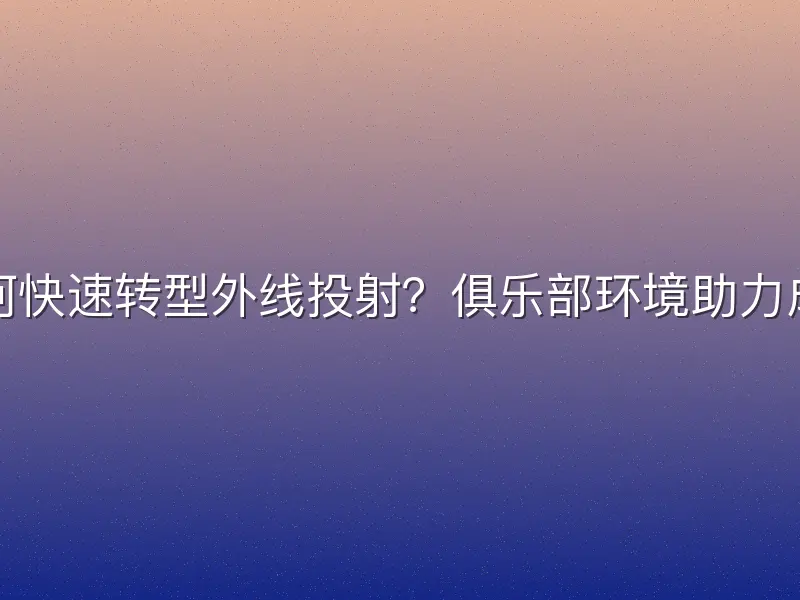 如何快速转型外线投射？俱乐部环境助力成长